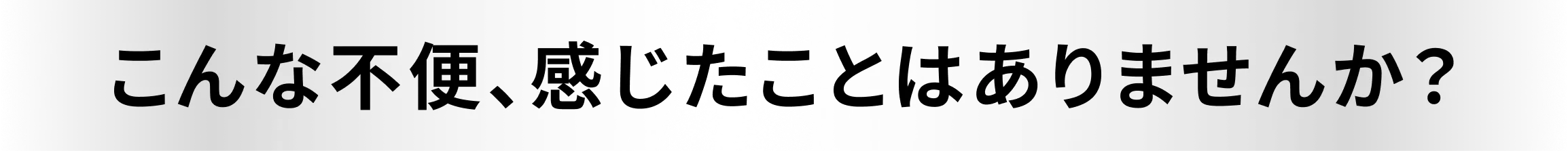 こんな不便、感じたことはありませんか？